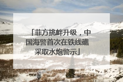 菲方挑衅升级，中国海警首次在铁线礁采取水炮警示